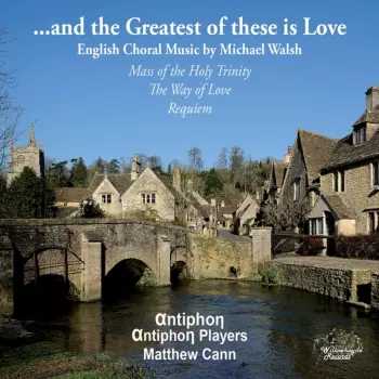 ...and The Greatest Of These Is Love: English Choral Music By Michael Walsh